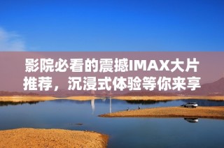 影院必看的震撼IMAX大片推荐，沉浸式体验等你来享受