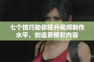 七个技巧助你提升视频制作水平，创造更精彩内容