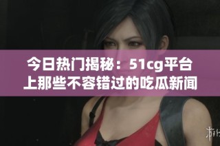 今日热门揭秘：51cg平台上那些不容错过的吃瓜新闻