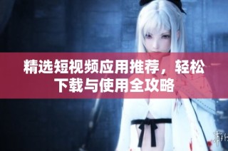 精选短视频应用推荐，轻松下载与使用全攻略
