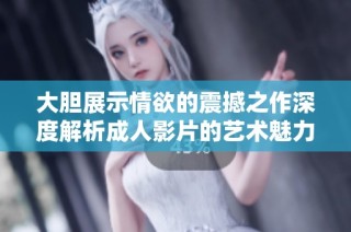 大胆展示情欲的震撼之作深度解析成人影片的艺术魅力