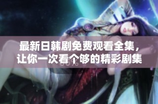 最新日韩剧免费观看全集，让你一次看个够的精彩剧集