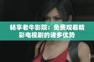 畅享老牛影院：免费观看精彩电视剧的诸多优势