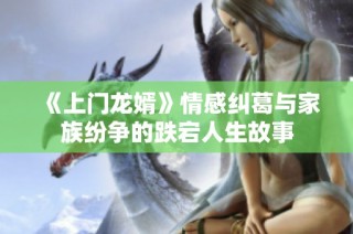 《上门龙婿》情感纠葛与家族纷争的跌宕人生故事