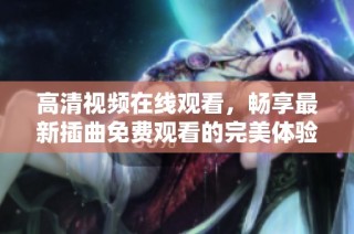 高清视频在线观看，畅享最新插曲免费观看的完美体验