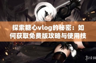 探索糖心vlog的秘密：如何获取免费版攻略与使用技巧