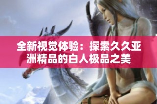 全新视觉体验：探索久久亚洲精品的白人极品之美