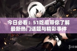 今日必看：51吃瓜带你了解最新热门话题与精彩事件