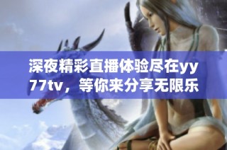 深夜精彩直播体验尽在yy77tv，等你来分享无限乐趣