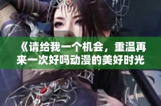 《请给我一个机会，重温再来一次好吗动漫的美好时光》