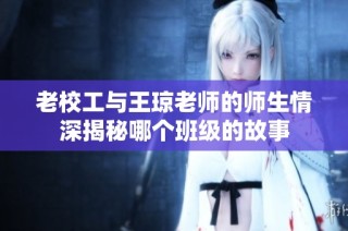 老校工与王琼老师的师生情深揭秘哪个班级的故事