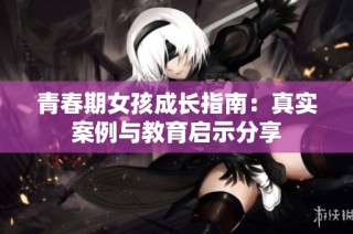 青春期女孩成长指南：真实案例与教育启示分享