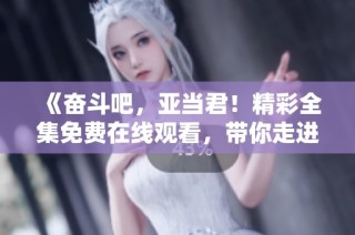 《奋斗吧，亚当君！精彩全集免费在线观看，带你走进他的奋斗人生》
