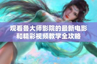 观看鲁大师影院的最新电影和精彩视频教学全攻略