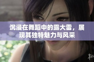 沉浸在舞蹈中的露大雷，展现其独特魅力与风采