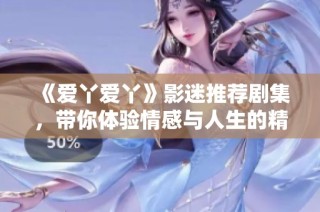 《爱丫爱丫》影迷推荐剧集，带你体验情感与人生的精彩交织