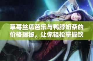 草莓丝瓜芭乐与鸭脖奶茶的价格揭秘，让你轻松掌握饮品行情