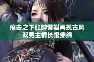 痛击之下红肿臂瓣再现古风双男主情长恨绵绵