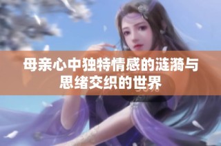 母亲心中独特情感的涟漪与思绪交织的世界