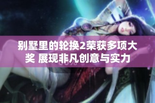 别墅里的轮换2荣获多项大奖 展现非凡创意与实力