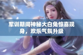 军训期间神秘大白兔惊喜现身，欢乐气氛升级