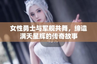 女性勇士与军舰共舞，缔造满天星辉的传奇故事