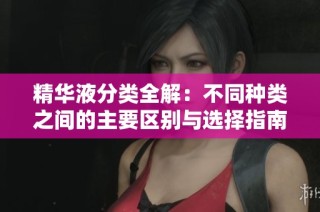 精华液分类全解：不同种类之间的主要区别与选择指南