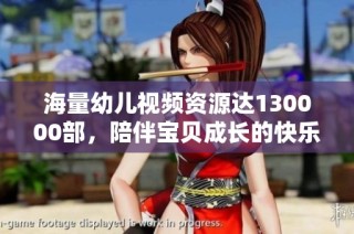 海量幼儿视频资源达130000部，陪伴宝贝成长的快乐时光