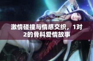 激情碰撞与情感交织，1对2的骨科爱情故事