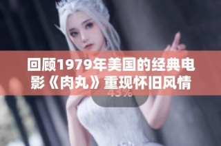 回顾1979年美国的经典电影《肉丸》重现怀旧风情