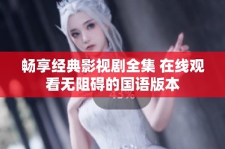 畅享经典影视剧全集 在线观看无阻碍的国语版本