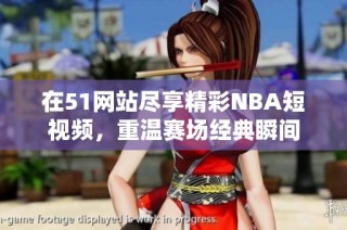 在51网站尽享精彩NBA短视频，重温赛场经典瞬间