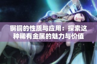锕铜的性质与应用：探索这种稀有金属的魅力与价值