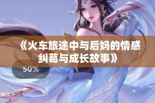 《火车旅途中与后妈的情感纠葛与成长故事》