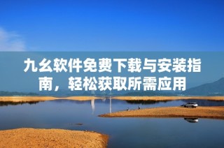 九幺软件免费下载与安装指南，轻松获取所需应用