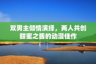 双男主倾情演绎，两人共创甜蜜之酱的动漫佳作