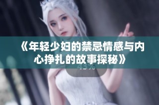 《年轻少妇的禁忌情感与内心挣扎的故事探秘》