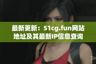 最新更新：51cg.fun网站地址及其最新IP信息查询