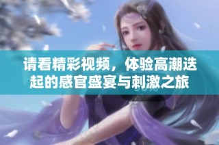 请看精彩视频，体验高潮迭起的感官盛宴与刺激之旅