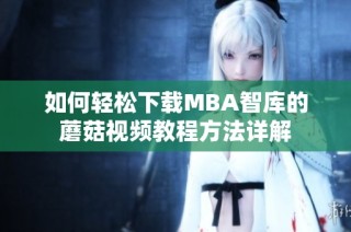 如何轻松下载MBA智库的蘑菇视频教程方法详解