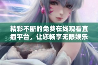 精彩不断的免费在线观看直播平台，让您畅享无限娱乐体验