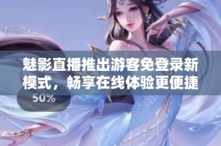 魅影直播推出游客免登录新模式，畅享在线体验更便捷