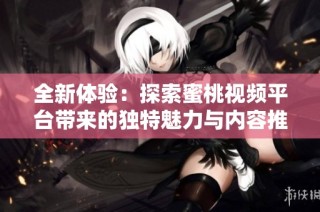 全新体验：探索蜜桃视频平台带来的独特魅力与内容推荐