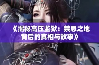 《揭秘高压监狱：禁忌之地背后的真相与故事》