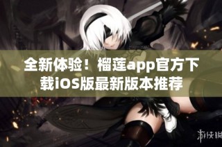 全新体验！榴莲app官方下载iOS版最新版本推荐