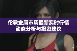 伦敦金属市场最新实时行情动态分析与投资建议