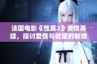 法国电影《性爽2》激情再续，探讨爱情与欲望的新境界