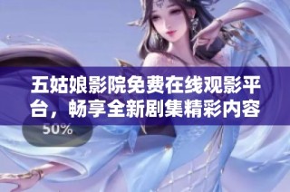 五姑娘影院免费在线观影平台，畅享全新剧集精彩内容