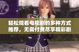 轻松观看电视剧的多种方式推荐，无需付费尽享精彩剧情！