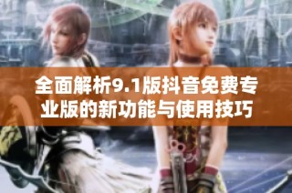 全面解析9.1版抖音免费专业版的新功能与使用技巧